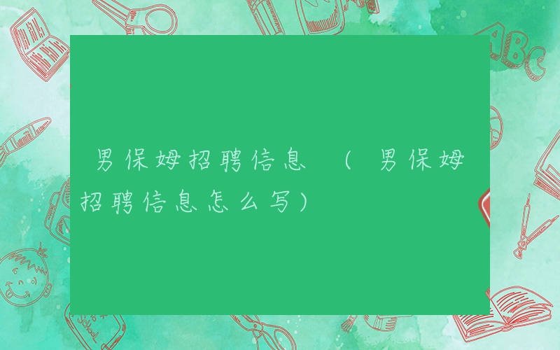 男保姆招聘信息 (男保姆招聘信息怎么写)